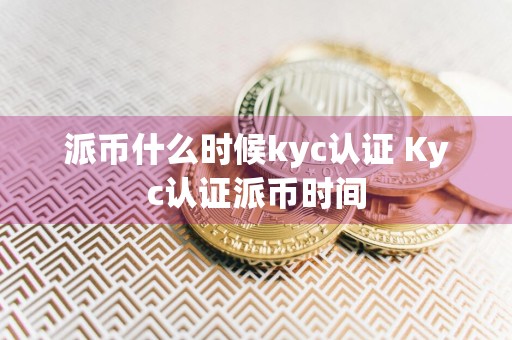 派币什么时候kyc认证 Kyc认证派币时间