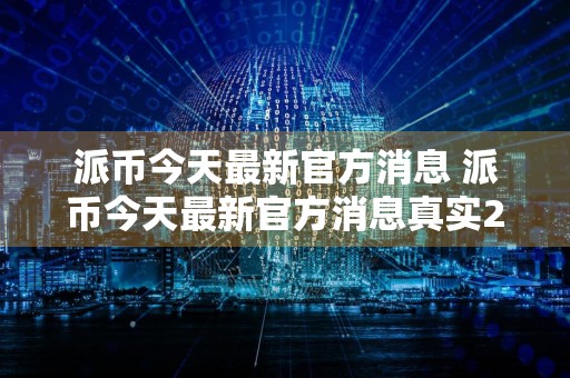 派币今天最新官方消息 派币今天最新官方消息真实2024
