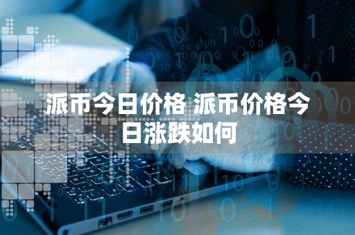 派币今日价格 派币价格今日涨跌如何