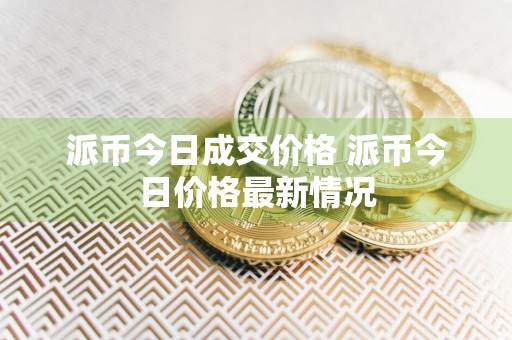 派币今日成交价格 派币今日价格最新情况