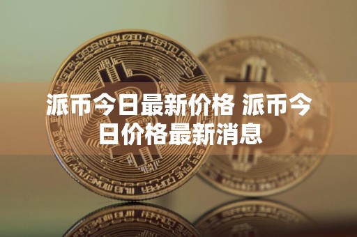 派币今日最新价格 派币今日价格最新消息