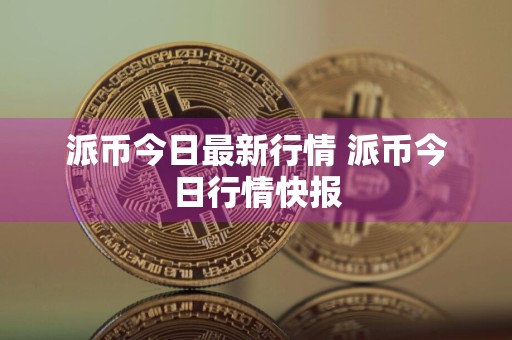 派币今日最新行情 派币今日行情快报