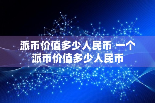派币价值多少人民币 一个派币价值多少人民币