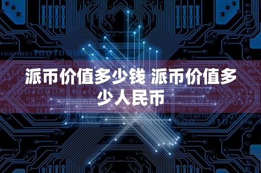 派币价值多少钱 派币价值多少人民币