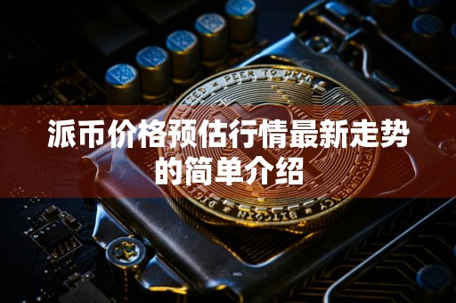 详细阅读:派币价格预估行情最新走势的简单介绍 派币价格预估行情最新走势的简单介绍