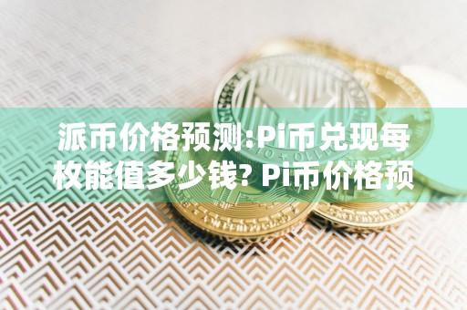 派币价格预测:Pi币兑现每枚能值多少钱? Pi币价格预测