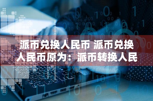 派币兑换人民币 派币兑换人民币原为：派币转换人民币