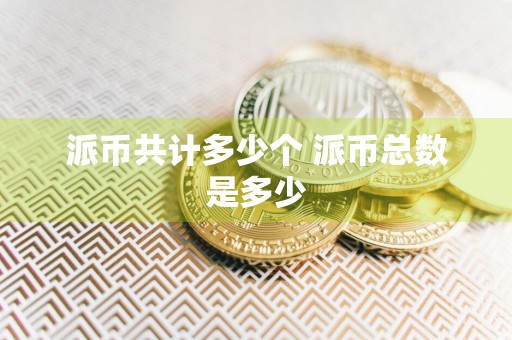 派币共计多少个 派币总数是多少