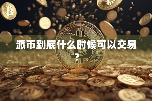 派币到底什么时候可以交易?