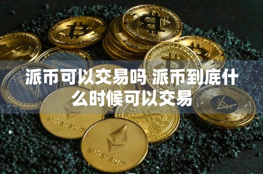 派币可以交易吗 派币到底什么时候可以交易