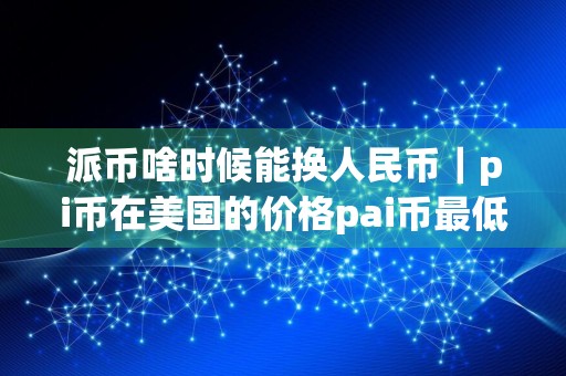 派币啥时候能换人民币｜pi币在美国的价格pai币最低价格