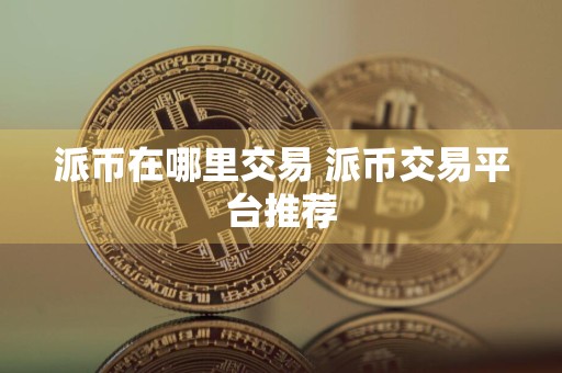 派币在哪里交易 派币交易平台推荐