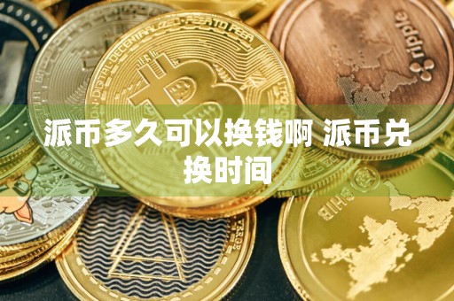 派币多久可以换钱啊 派币兑换时间