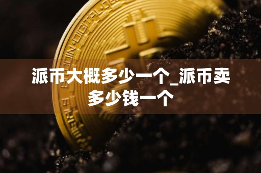 派币大概多少一个_派币卖多少钱一个