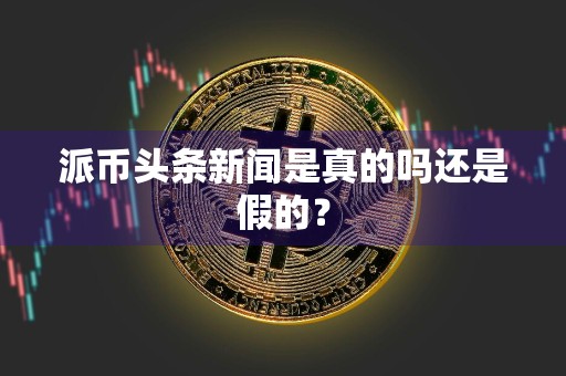 派币头条新闻是真的吗还是假的？