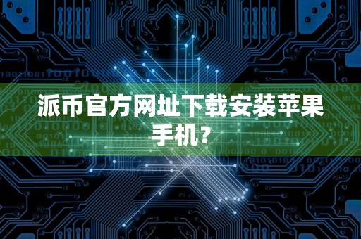 派币官方网址下载安装苹果手机？