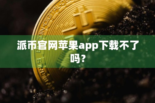 派币官网苹果app下载不了吗？
