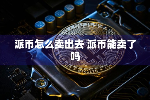 派币怎么卖出去 派币能卖了吗