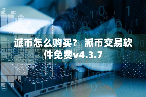 派币怎么购买？ 派币交易软件免费v4.3.7