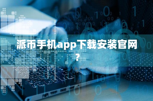 派币手机app下载安装官网？