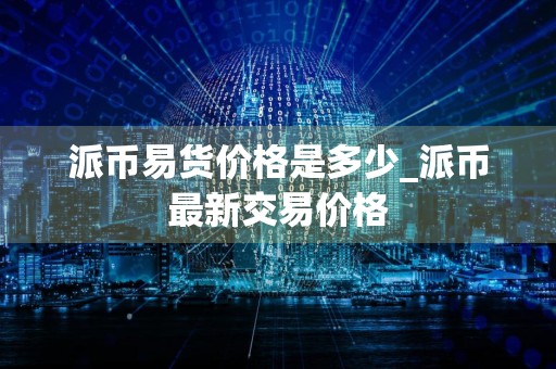 派币易货价格是多少_派币最新交易价格