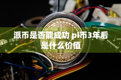 派币是否能成功 pi币3年后是什么价值