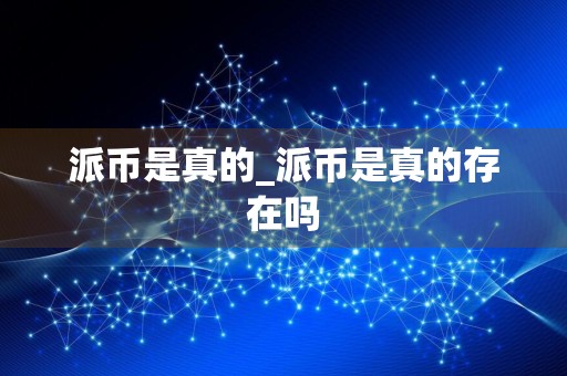 派币是真的_派币是真的存在吗