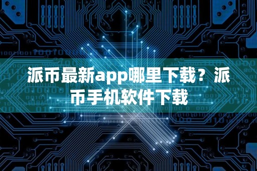 派币最新app哪里下载？派币手机软件下载