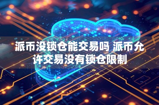 派币没锁仓能交易吗 派币允许交易没有锁仓限制