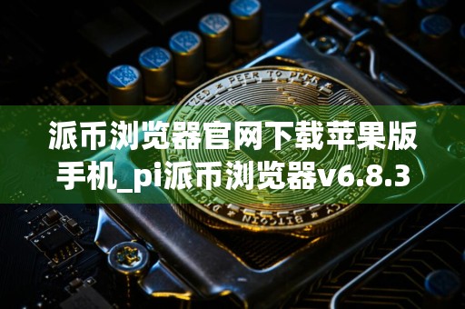 派币浏览器官网下载苹果版手机_pi派币浏览器v6.8.3下载