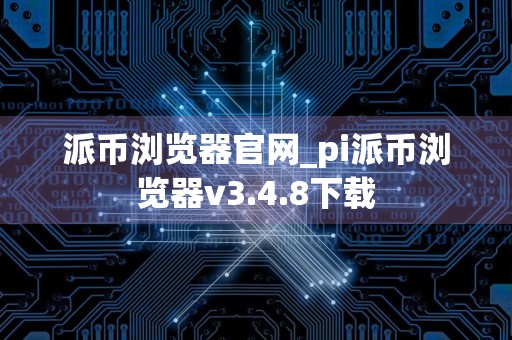 派币浏览器官网_pi派币浏览器v3.4.8下载