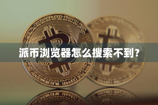 详细阅读:派币浏览器怎么搜索不到? 派币浏览器怎么搜索不到?