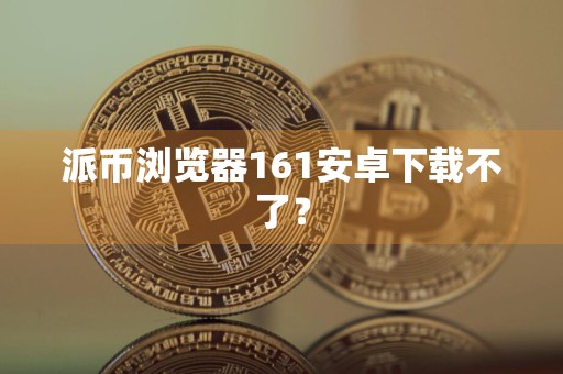 派币浏览器161安卓下载不了?