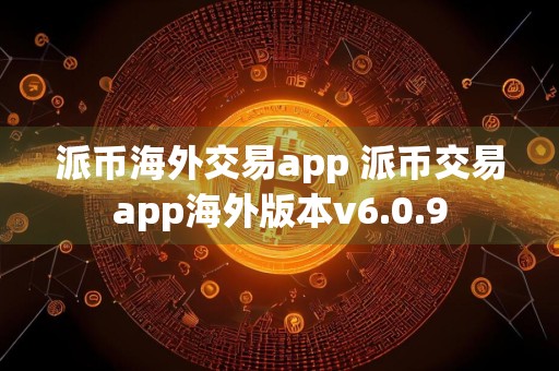 派币海外交易app 派币交易app海外版本v6.0.9