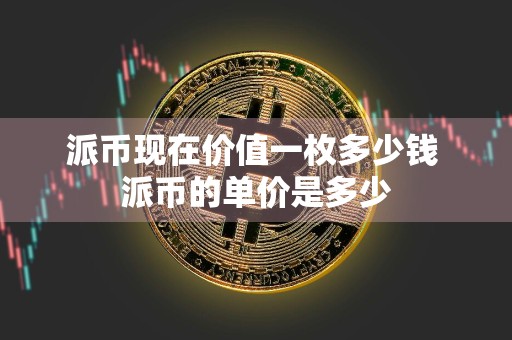 派币现在价值一枚多少钱 派币的单价是多少