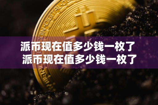 派币现在值多少钱一枚了 派币现在值多少钱一枚了
