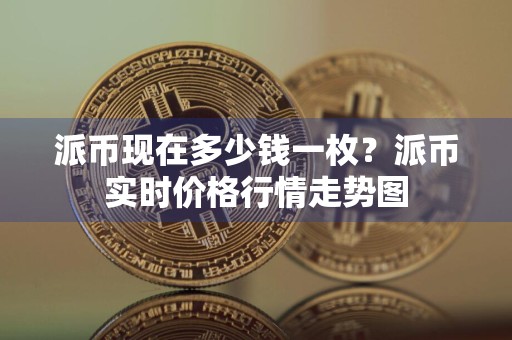 派币现在多少钱一枚？派币实时价格行情走势图