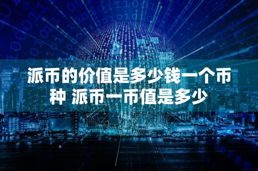 派币的价值是多少钱一个币种 派币一币值是多少