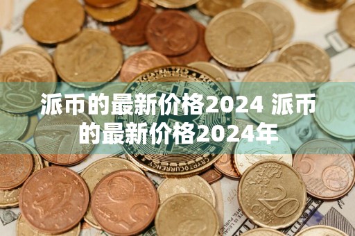 派币的最新价格2024 派币的最新价格2024年