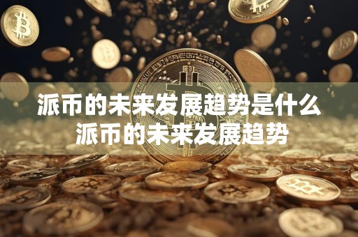 派币的未来发展趋势是什么 派币的未来发展趋势