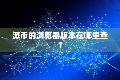 派币的浏览器版本在哪里查?