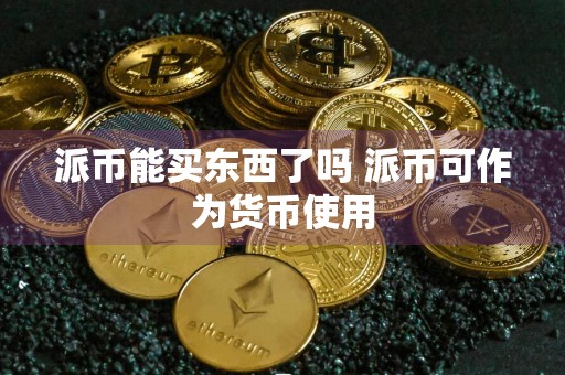 详细阅读:派币能买东西了吗 派币可作为货币使用 派币能买东西了吗 派币可作为货币使用