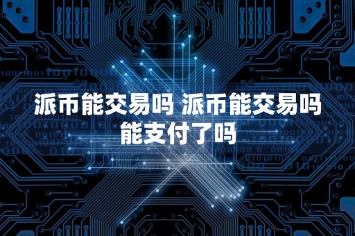 派币能交易吗 派币能交易吗能支付了吗