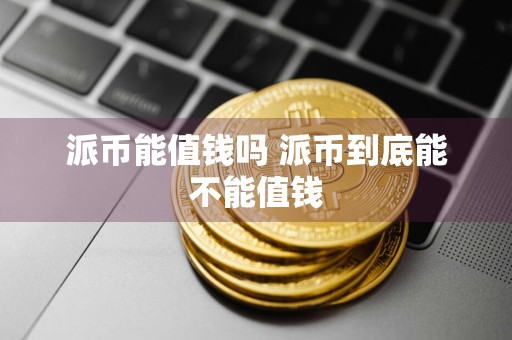 派币能值钱吗 派币到底能不能值钱