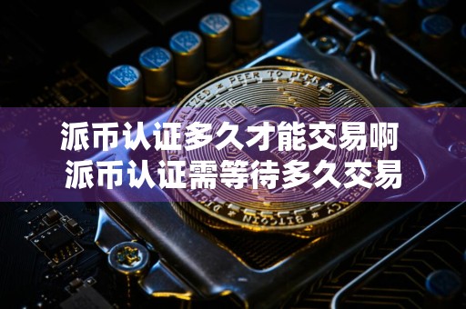 派币认证多久才能交易啊 派币认证需等待多久交易