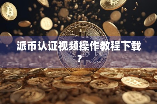 派币认证视频操作教程下载?