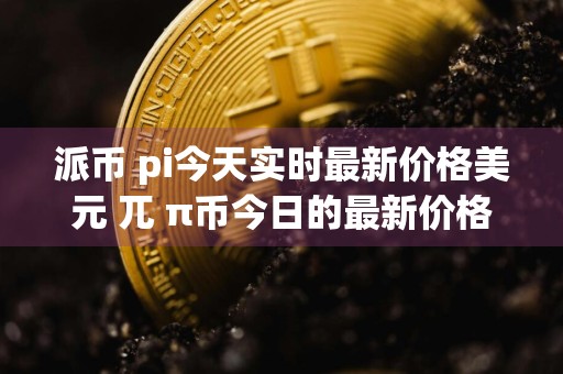 派币 pi今天实时最新价格美元 兀 π币今日的最新价格 实时