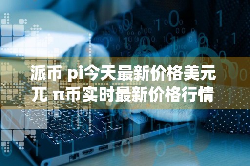 派币 pi今天最新价格美元 兀 π币实时最新价格行情 预测