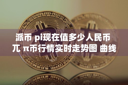 派币 pi现在值多少人民币 兀 π币行情实时走势图 曲线
