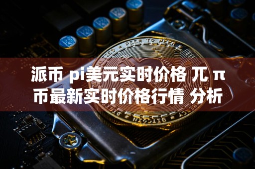 派币 pi美元实时价格 兀 π币最新实时价格行情 分析